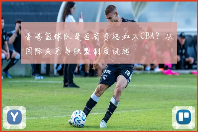 香港篮球队是否有资格加入CBA？从国际关系与联盟制度说起