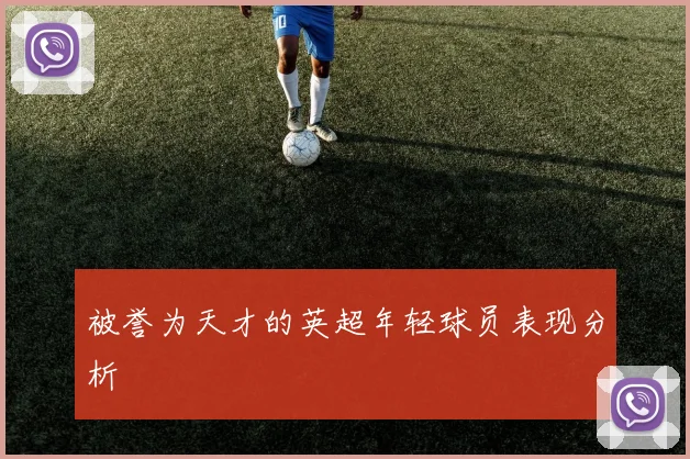 被誉为天才的英超年轻球员表现分析