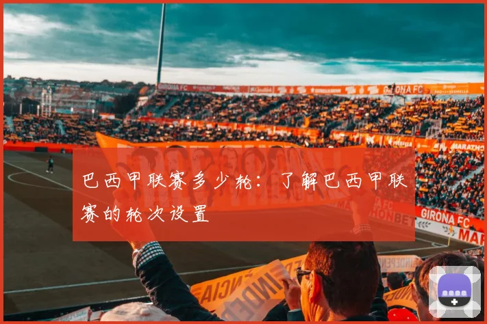 巴西甲联赛多少轮：了解巴西甲联赛的轮次设置