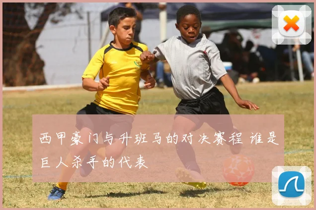 西甲豪门与升班马的对决赛程 谁是巨人杀手的代表