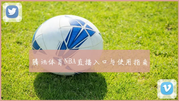 腾讯体育NBA直播入口与使用指南