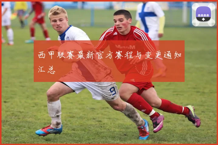 西甲联赛最新官方赛程与变更通知汇总