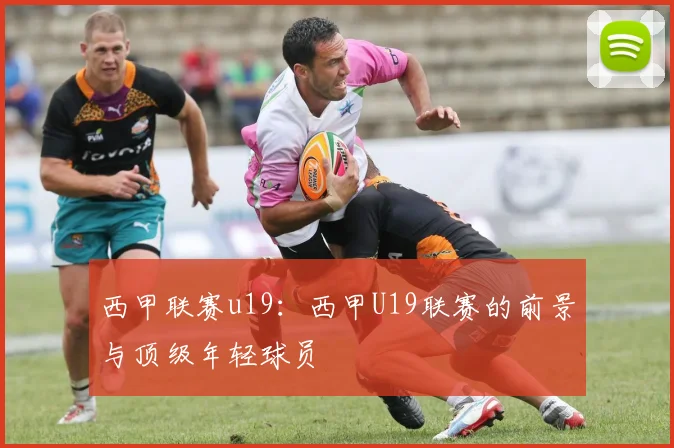 西甲联赛u19：西甲U19联赛的前景与顶级年轻球员