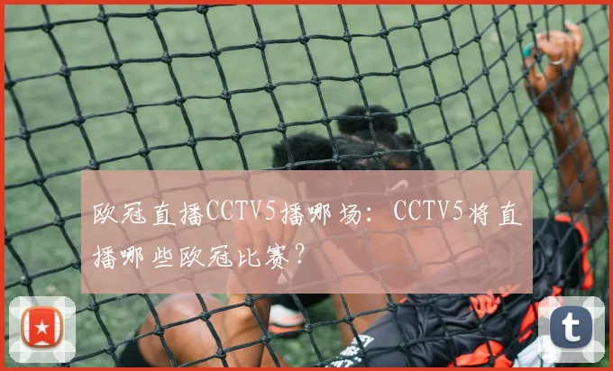 欧冠直播CCTV5播哪场：CCTV5将直播哪些欧冠比赛？