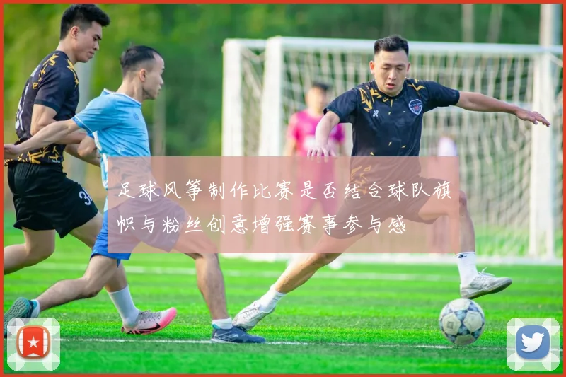 足球风筝制作比赛是否结合球队旗帜与粉丝创意增强赛事参与感