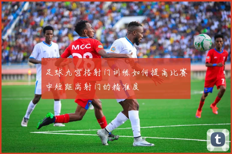 足球九宫格射门训练如何提高比赛中短距离射门的精准度