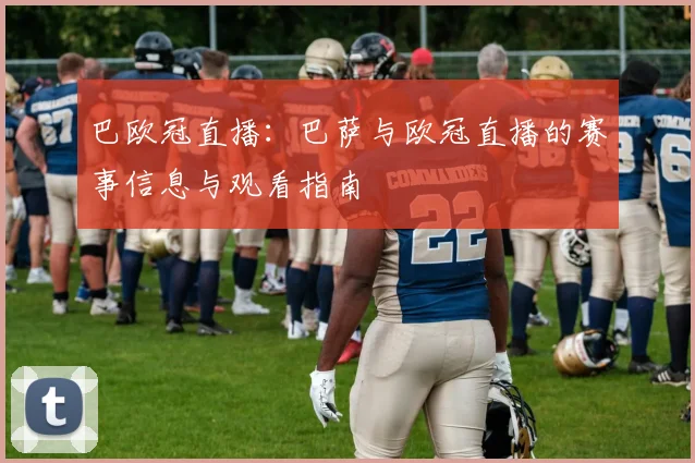 巴欧冠直播：巴萨与欧冠直播的赛事信息与观看指南